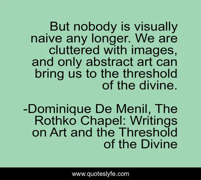 But nobody is visually naive any longer. We are cluttered with images, and only abstract art can bring us to the threshold of the divine.