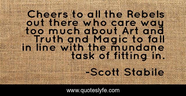 Cheers to all the Rebels out there who care way too much about Art and Truth and Magic to fall in line with the mundane task of fitting in.