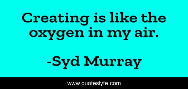 Creating is like the oxygen in my air.