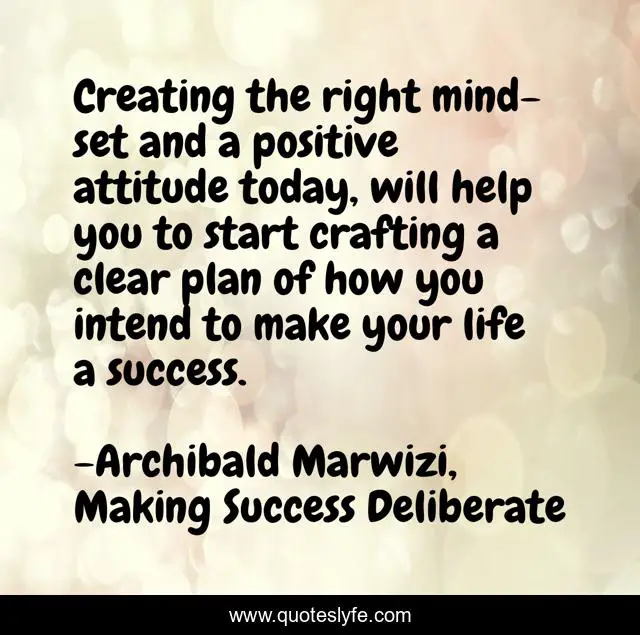 Creating the right mind-set and a positive attitude today, will help you to start crafting a clear plan of how you intend to make your life a success.