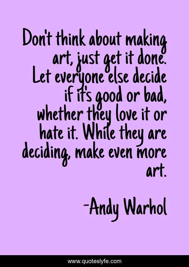 Don't think about making art, just get it done. Let everyone else decide if it's good or bad, whether they love it or hate it. While they are deciding, make even more art.