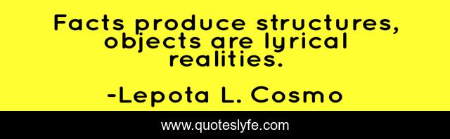 Facts produce structures, objects are lyrical realities.