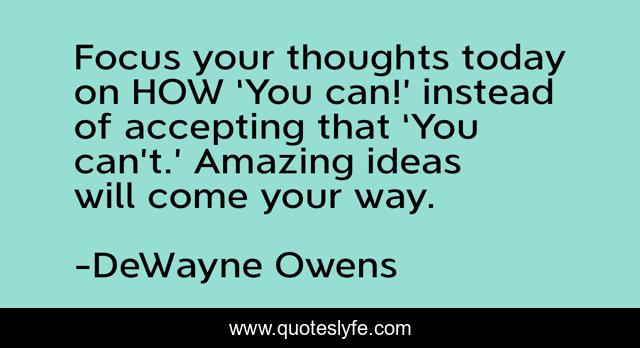 Focus your thoughts today on HOW ‘You can!’ instead of accepting that ‘You can’t.’ Amazing ideas will come your way.