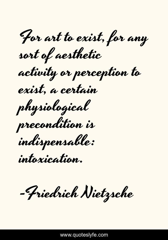 For art to exist, for any sort of aesthetic activity or perception to exist, a certain physiological precondition is indispensable: intoxication.