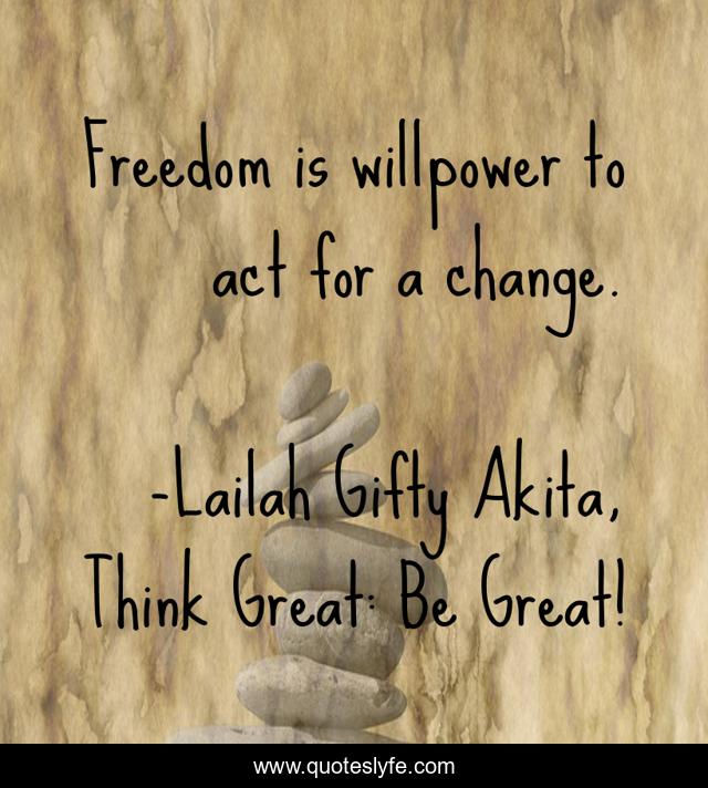 Freedom is willpower to act for a change.
