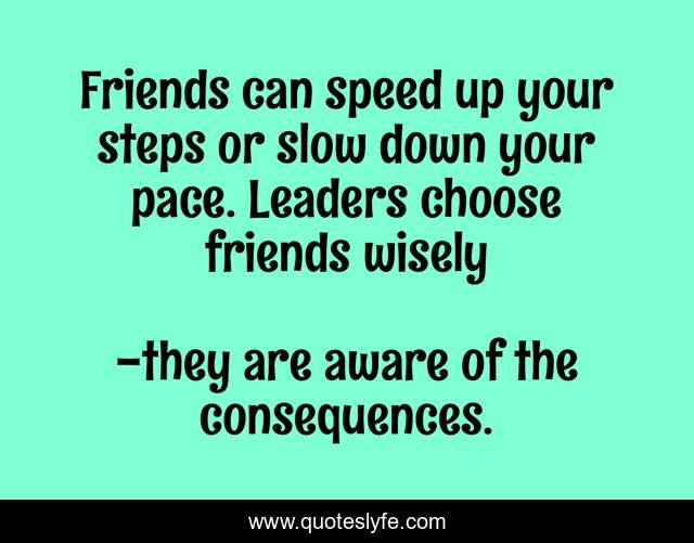 Friends can speed up your steps or slow down your pace. Leaders choose friends wisely