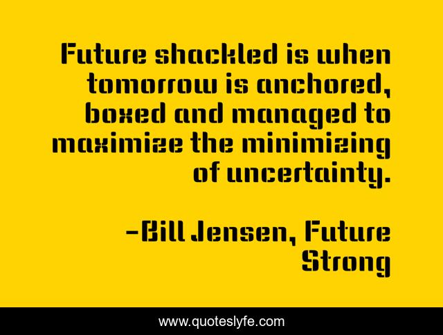 Future shackled is when tomorrow is anchored, boxed and managed to maximize the minimizing of uncertainty.