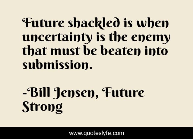 Future shackled is when uncertainty is the enemy that must be beaten into submission.