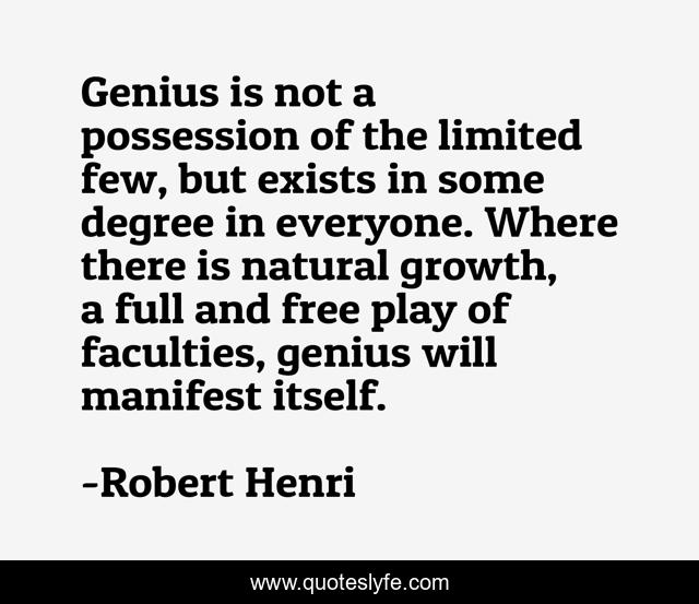 Genius is not a possession of the limited few, but exists in some degree in everyone. Where there is natural growth, a full and free play of faculties, genius will manifest itself.