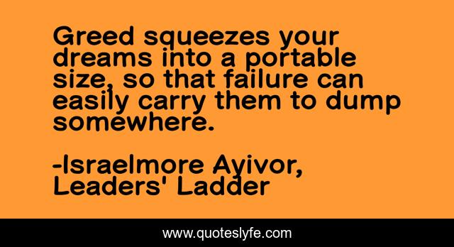 Greed squeezes your dreams into a portable size, so that failure can easily carry them to dump somewhere.
