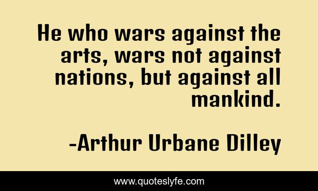He who wars against the arts, wars not against nations, but against all mankind.