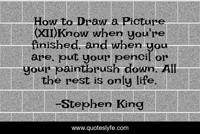 How to Draw a Picture (XII)Know when you're finished, and when you are, put your pencil or your paintbrush down. All the rest is only life.