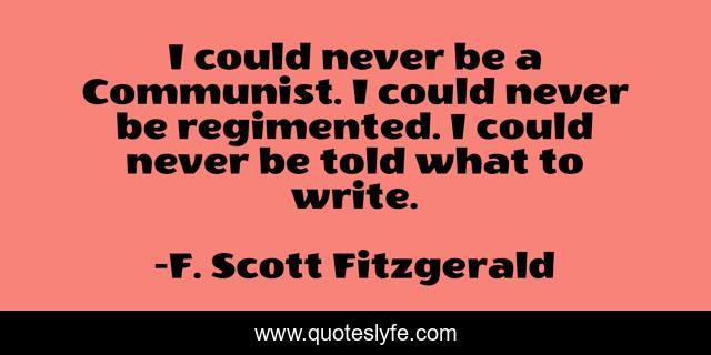 I could never be a Communist. I could never be regimented. I could never be told what to write.