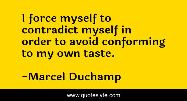 I force myself to contradict myself in order to avoid conforming to my own taste.