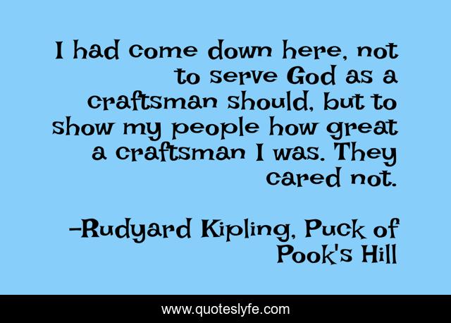 I had come down here, not to serve God as a craftsman should, but to show my people how great a craftsman I was. They cared not.