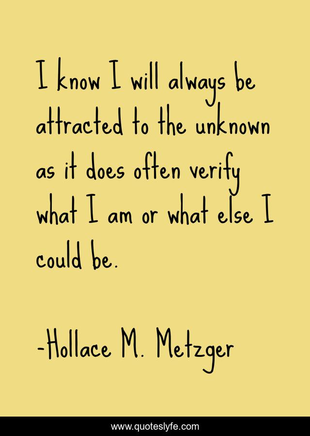 I know I will always be attracted to the unknown as it does often verify what I am or what else I could be.