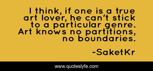 I think, if one is a true art lover, he can't stick to a particular genre. Art knows no partitions, no boundaries.
