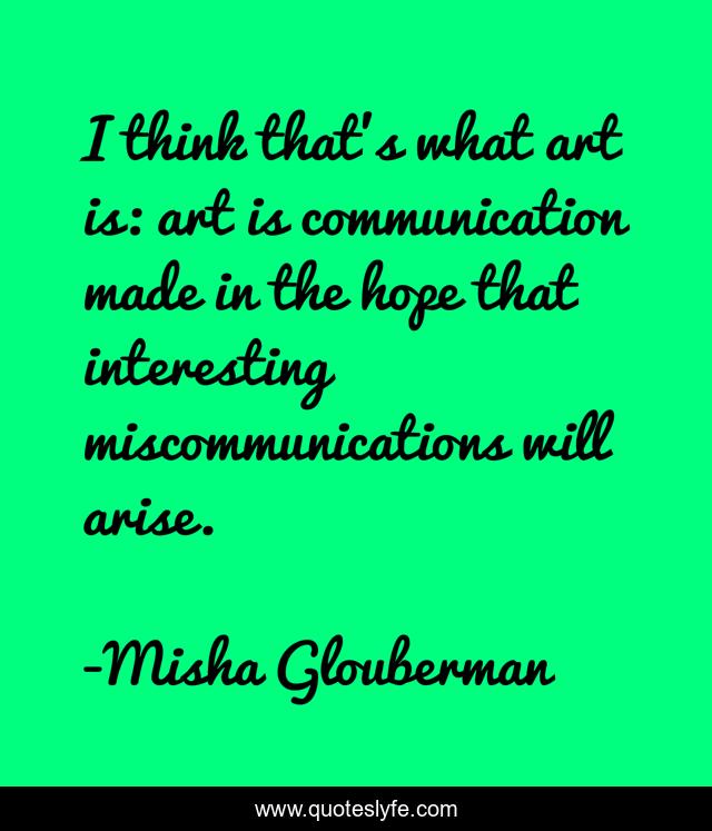 I think that's what art is: art is communication made in the hope that interesting miscommunications will arise.