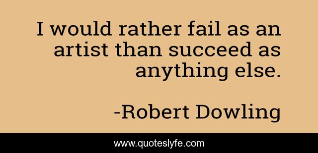 I would rather fail as an artist than succeed as anything else.