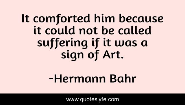 It comforted him because it could not be called suffering if it was a sign of Art.
