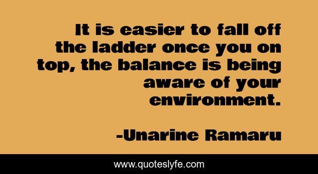 It is easier to fall off the ladder once you on top, the balance is being aware of your environment.