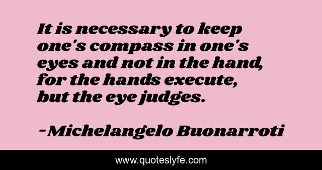 It is necessary to keep one's compass in one's eyes and not in the hand, for the hands execute, but the eye judges.