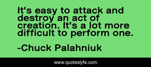 It's easy to attack and destroy an act of creation. It's a lot more difficult to perform one.