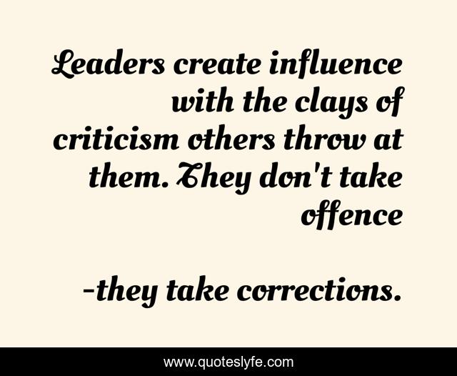 Leaders create influence with the clays of criticism others throw at them. They don't take offence