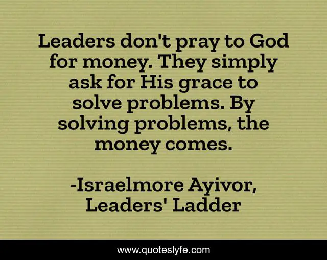 Leaders don't pray to God for money. They simply ask for His grace to solve problems. By solving problems, the money comes.