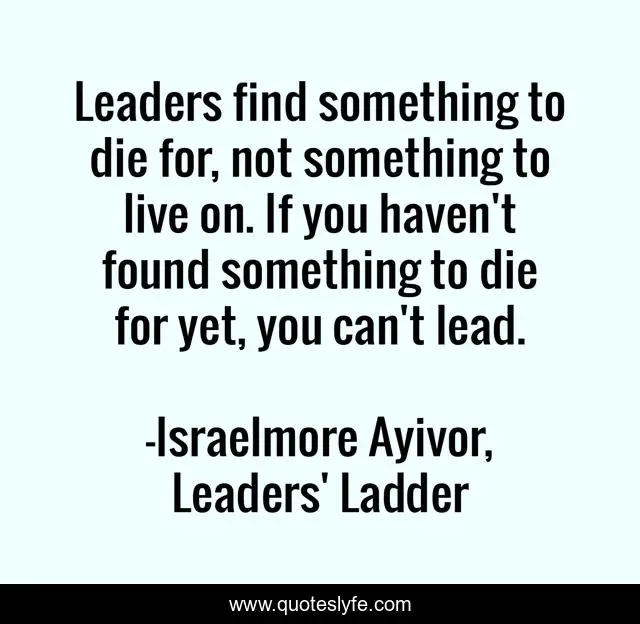 Leaders find something to die for, not something to live on. If you haven't found something to die for yet, you can't lead.