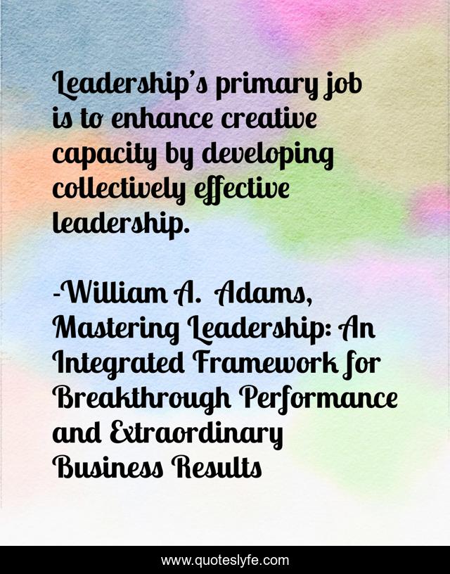 Leadership’s primary job is to enhance creative capacity by developing collectively effective leadership.