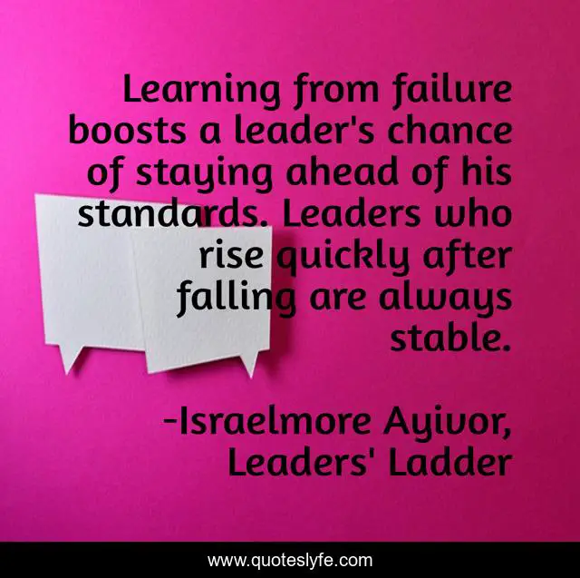 Learning from failure boosts a leader's chance of staying ahead of his standards. Leaders who rise quickly after falling are always stable.