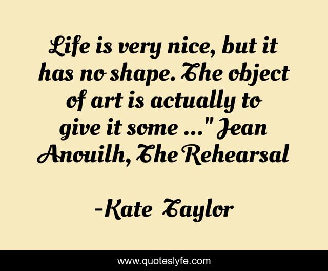 Life is very nice, but it has no shape. The object of art is actually to give it some ...