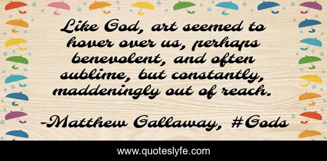 Like God, art seemed to hover over us, perhaps benevolent, and often sublime, but constantly, maddeningly out of reach.