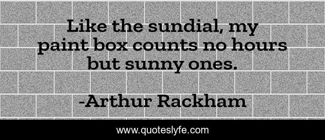 Like the sundial, my paint box counts no hours but sunny ones.