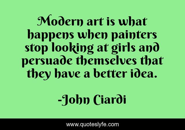 Modern art is what happens when painters stop looking at girls and persuade themselves that they have a better idea.