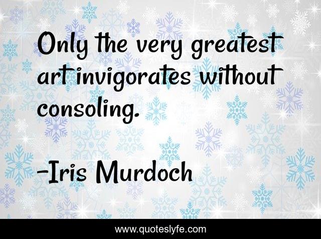 Only the very greatest art invigorates without consoling.