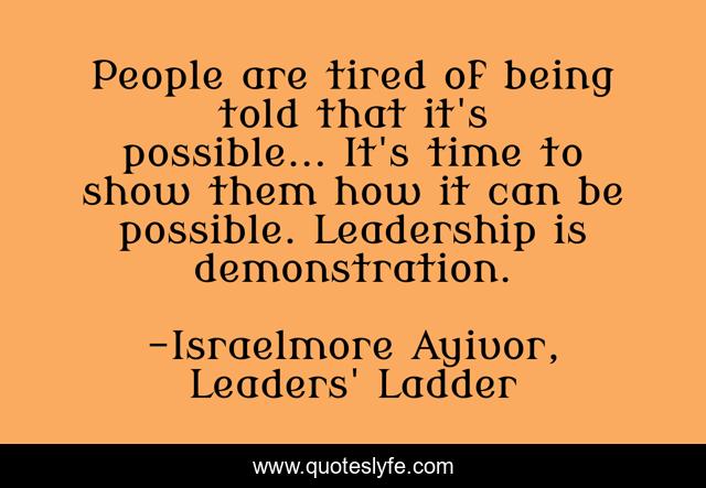 People are tired of being told that it's possible... It's time to show them how it can be possible. Leadership is demonstration.