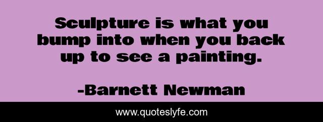 Sculpture is what you bump into when you back up to see a painting.