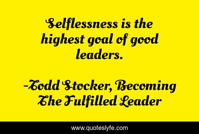 Selflessness is the highest goal of good leaders.