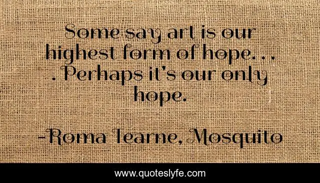 Some say art is our highest form of hope. . . . Perhaps it's our only hope.