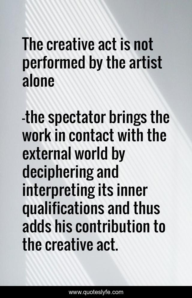 The creative act is not performed by the artist alone