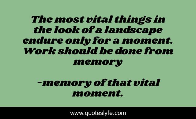 The most vital things in the look of a landscape endure only for a moment. Work should be done from memory