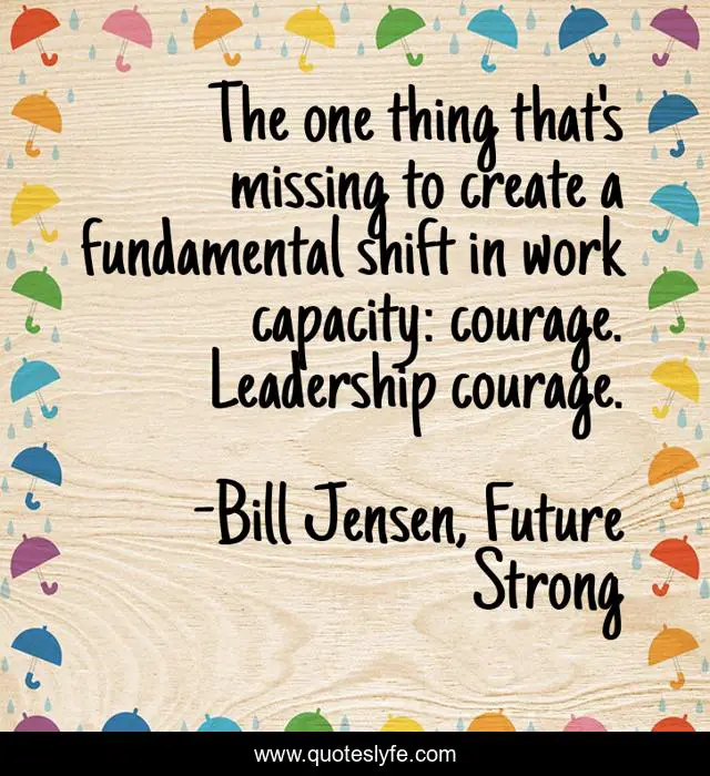 The one thing that's missing to create a fundamental shift in work capacity: courage. Leadership courage.