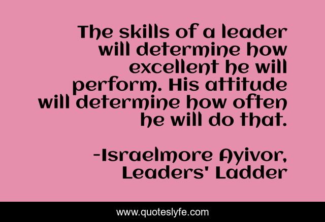 The skills of a leader will determine how excellent he will perform. His attitude will determine how often he will do that.