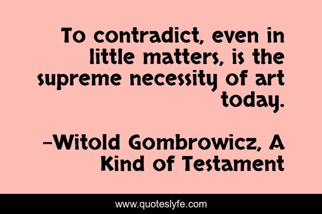 To contradict, even in little matters, is the supreme necessity of art today.