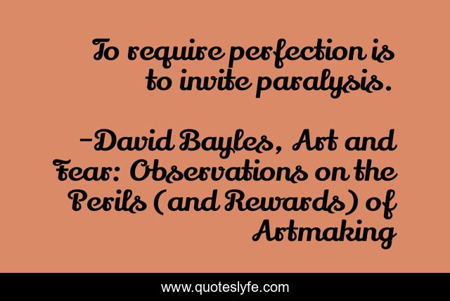 To require perfection is to invite paralysis.