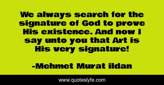 We always search for the signature of God to prove His existence. And now I say unto you that Art is His very signature!
