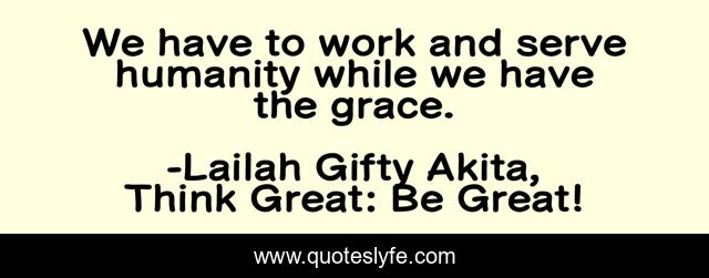 We have to work and serve humanity while we have the grace.