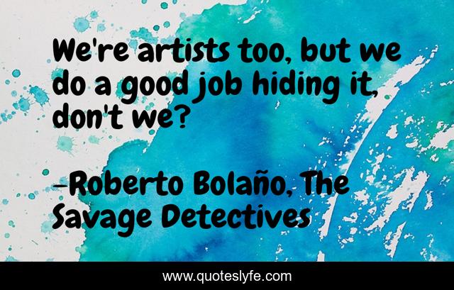 We're artists too, but we do a good job hiding it, don't we?